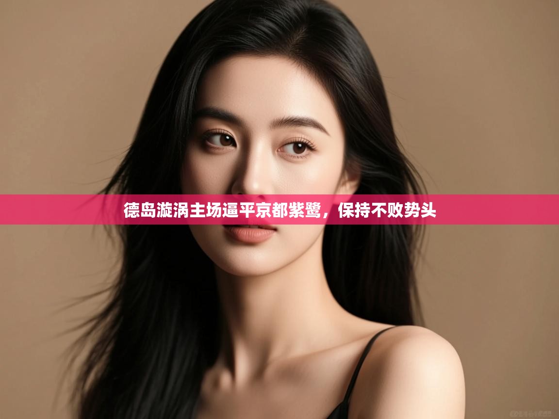 开云数据-德岛漩涡主场逼平京都紫鹭,保持不败势头 第1张