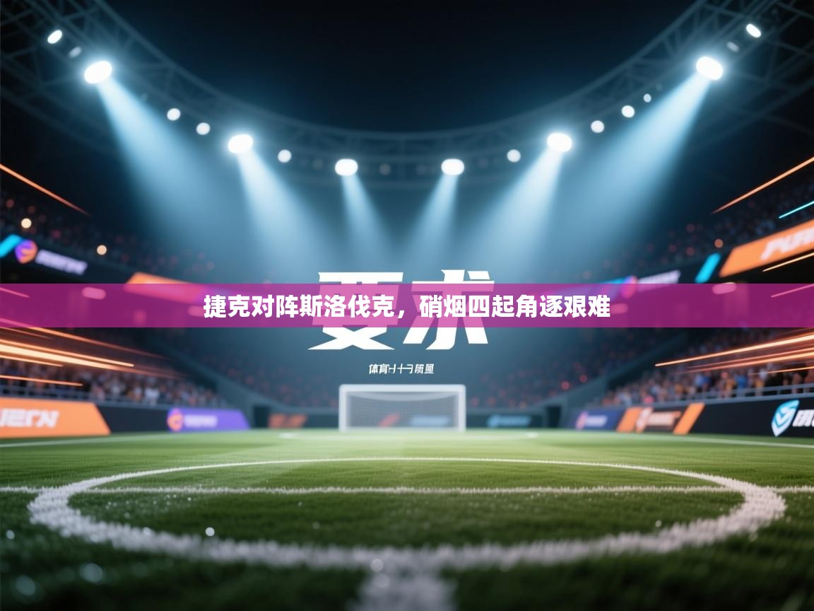 开云体育在线网址-捷克对阵斯洛伐克,硝烟四起角逐艰难 第4张