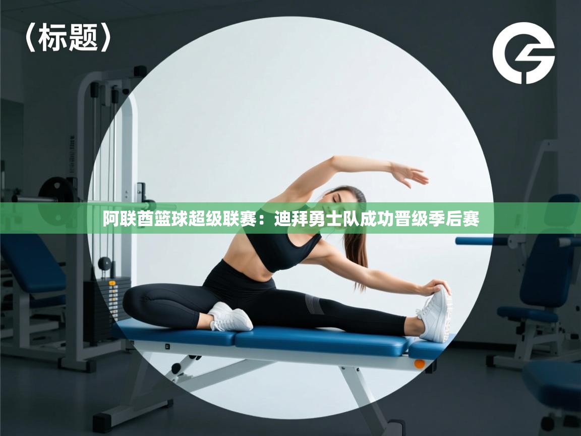 开云体育app在线-阿联酋篮球超级联赛：迪拜勇士队成功晋级季后赛  第2张