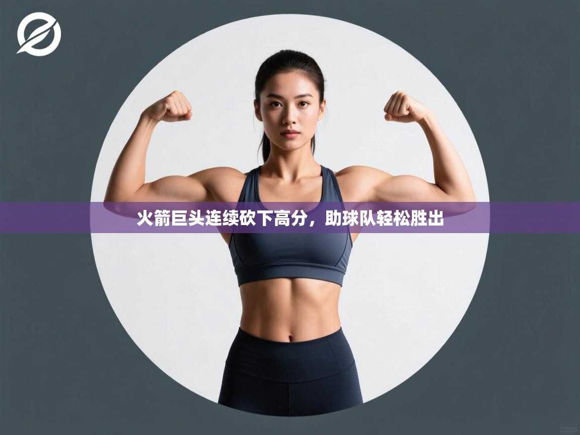 开云体育VIP权益说明-火箭巨头连续砍下高分,助球队轻松胜出 第2张