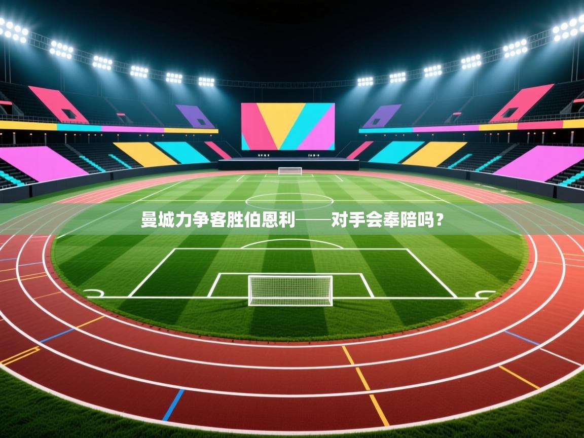 云开体育官网登录入口手机版-曼城力争客胜伯恩利──对手会奉陪吗? 第1张