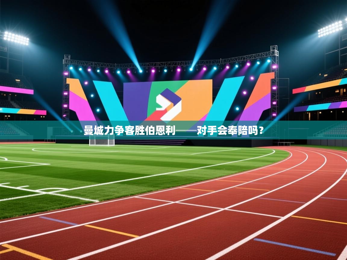 云开体育官网登录入口手机版-曼城力争客胜伯恩利──对手会奉陪吗? 第3张