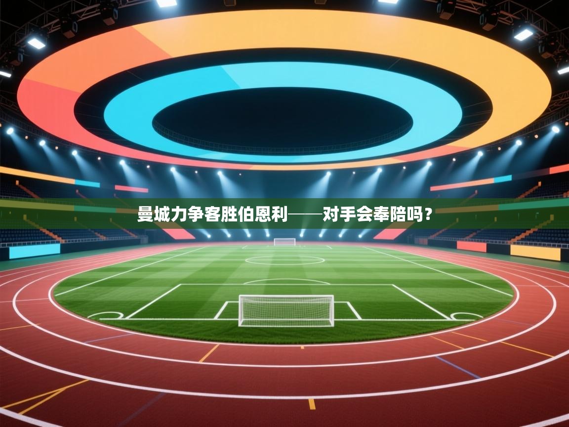 云开体育官网登录入口手机版-曼城力争客胜伯恩利──对手会奉陪吗? 第2张