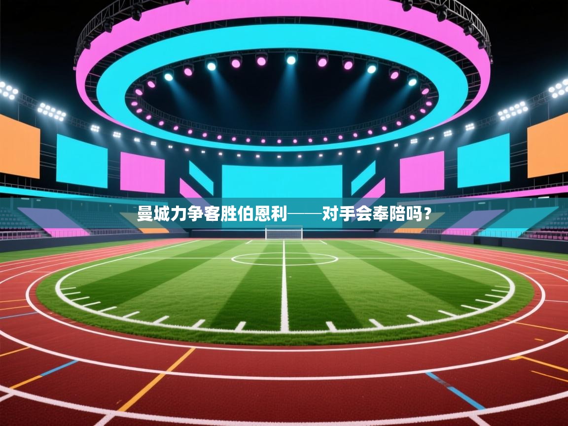 云开体育官网登录入口手机版-曼城力争客胜伯恩利──对手会奉陪吗? 第4张