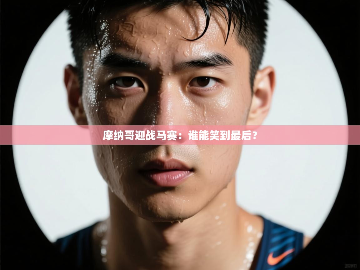 开云体育实名认证入口-摩纳哥迎战马赛:谁能笑到最后? 第3张