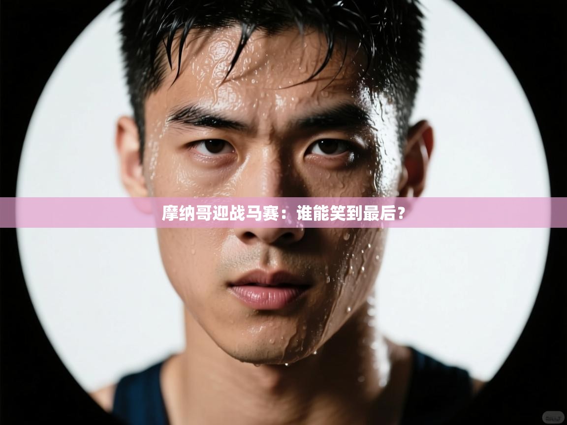 开云体育实名认证入口-摩纳哥迎战马赛:谁能笑到最后? 第4张