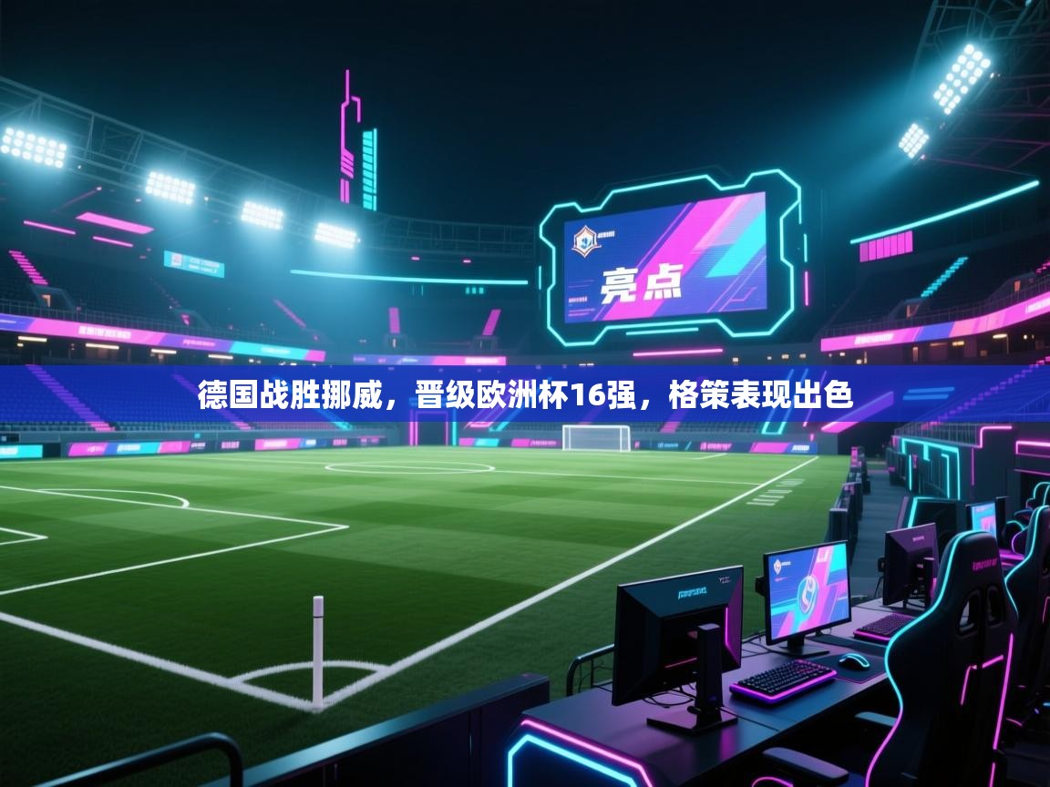 开云体育在线玩-德国战胜挪威，晋级欧洲杯16强，格策表现出色  第2张