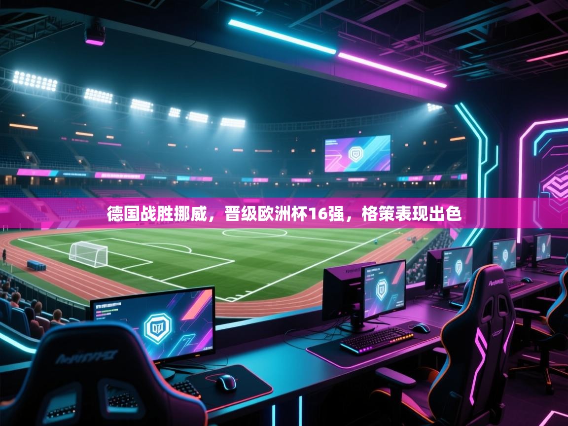 开云体育在线玩-德国战胜挪威，晋级欧洲杯16强，格策表现出色  第3张