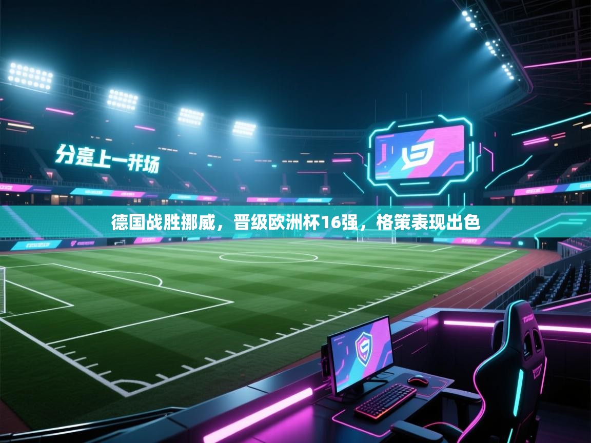开云体育在线玩-德国战胜挪威，晋级欧洲杯16强，格策表现出色  第4张
