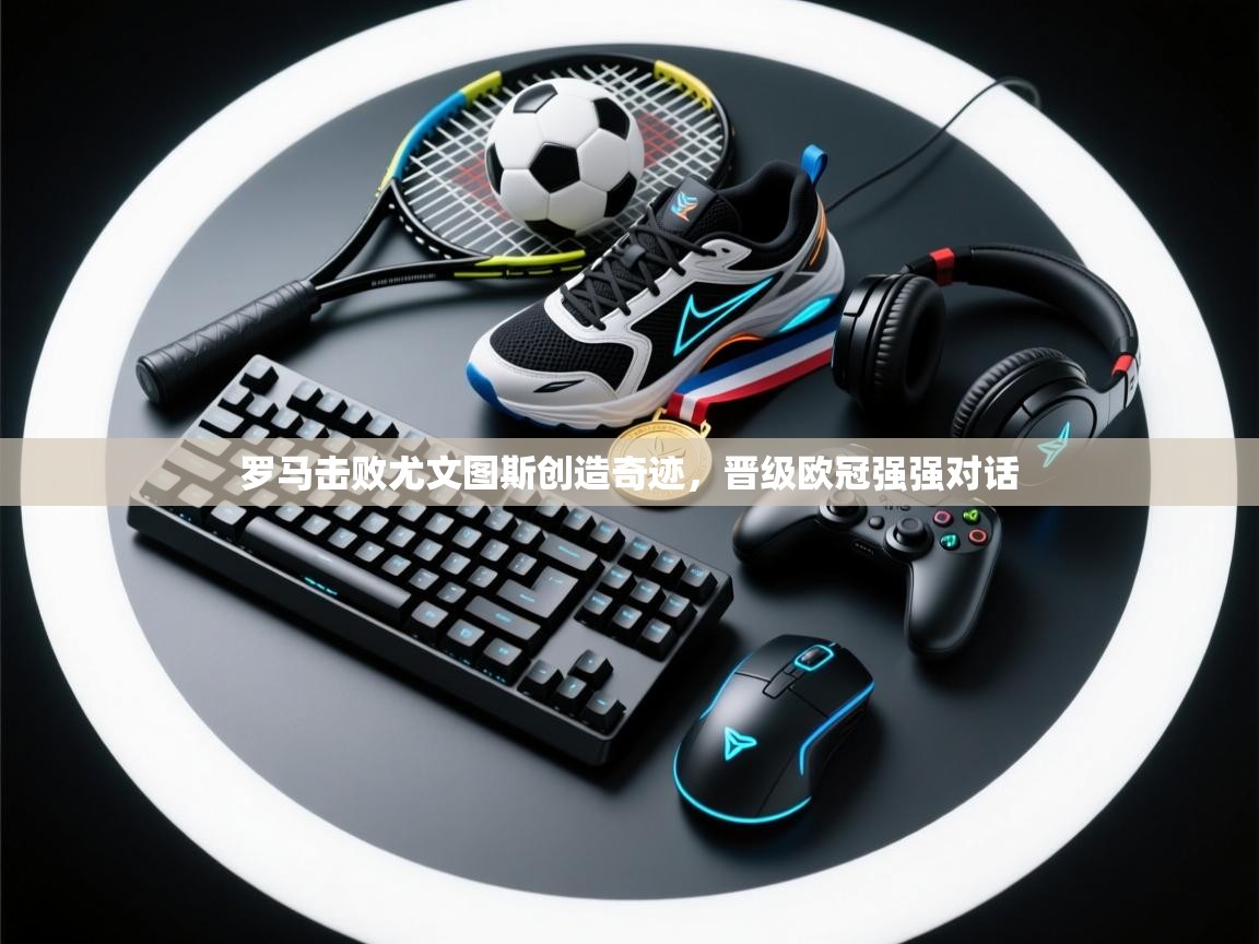 kaiyun体育入口-罗马击败尤文图斯创造奇迹，晋级欧冠强强对话  第2张