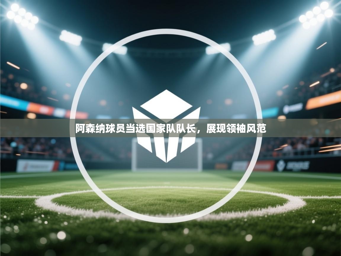 开云体育在线观看-阿森纳球员当选国家队队长，展现领袖风范  第2张