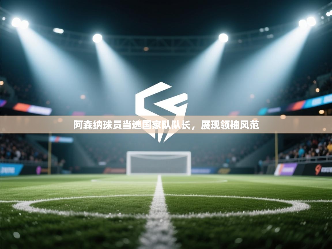 开云体育在线观看-阿森纳球员当选国家队队长，展现领袖风范  第3张