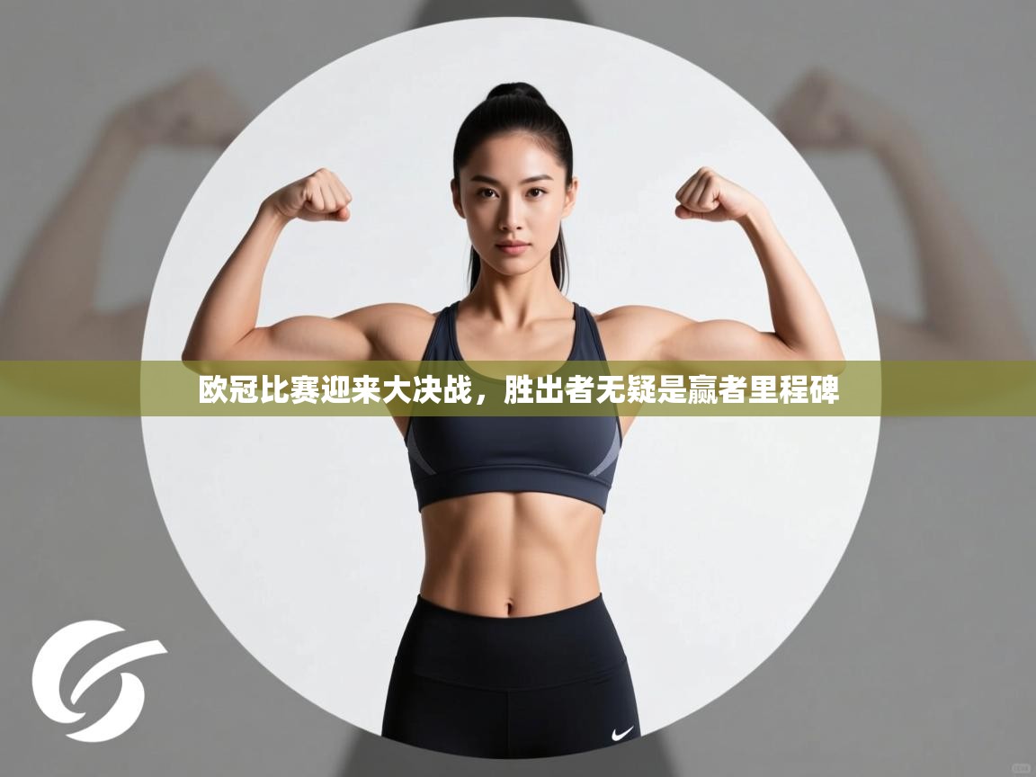 开云入口-欧冠比赛迎来大决战，胜出者无疑是赢者里程碑  第1张