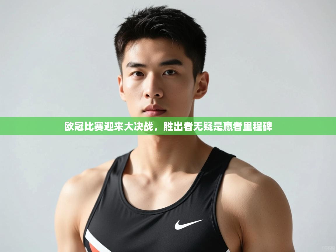 开云入口-欧冠比赛迎来大决战，胜出者无疑是赢者里程碑  第2张