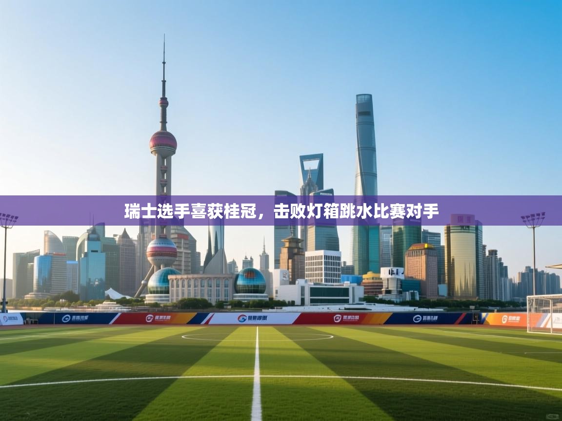 云开体育app官网入口-瑞士选手喜获桂冠,击败灯箱跳水比赛对手 第1张