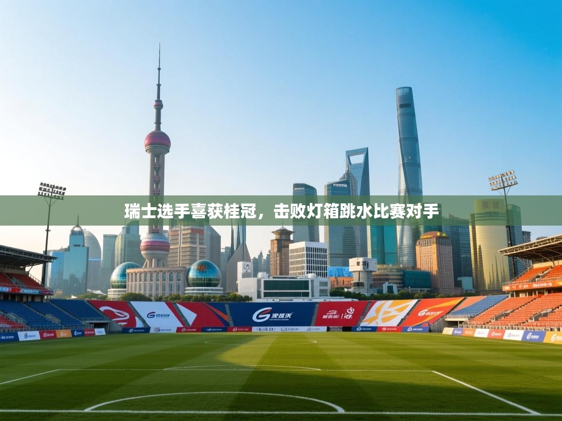 云开体育app官网入口-瑞士选手喜获桂冠,击败灯箱跳水比赛对手 第3张