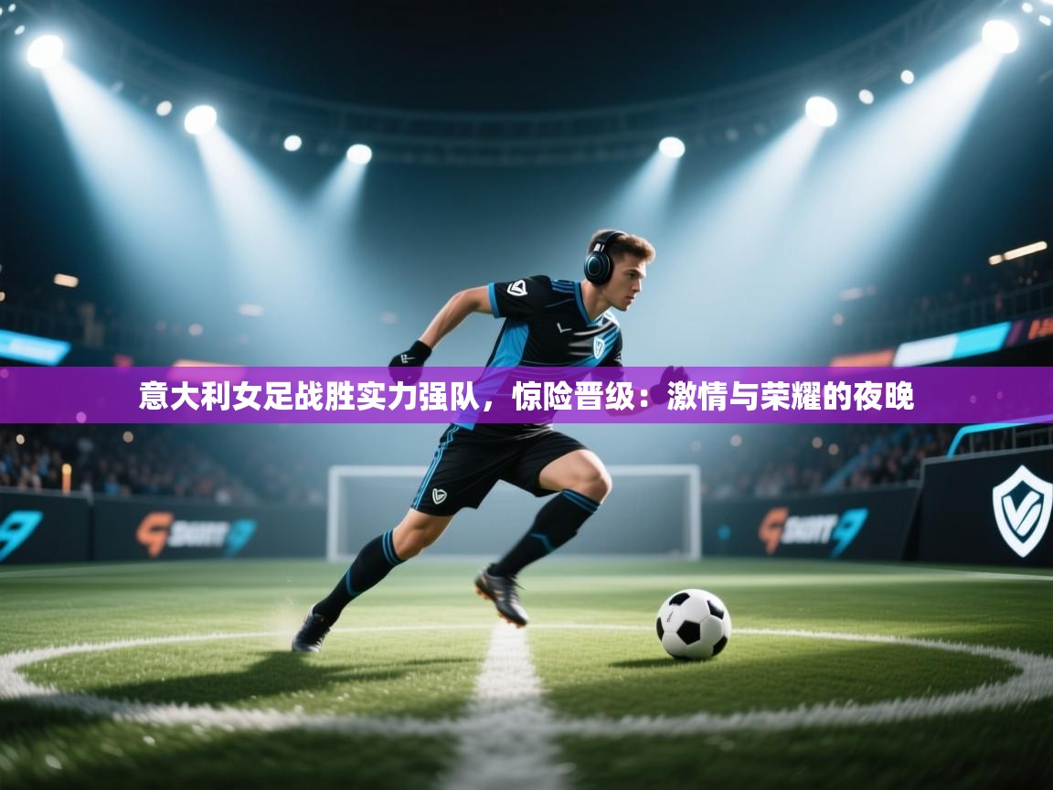 开云体育赛程表查询-意大利女足战胜实力强队，惊险晋级：激情与荣耀的夜晚  第1张