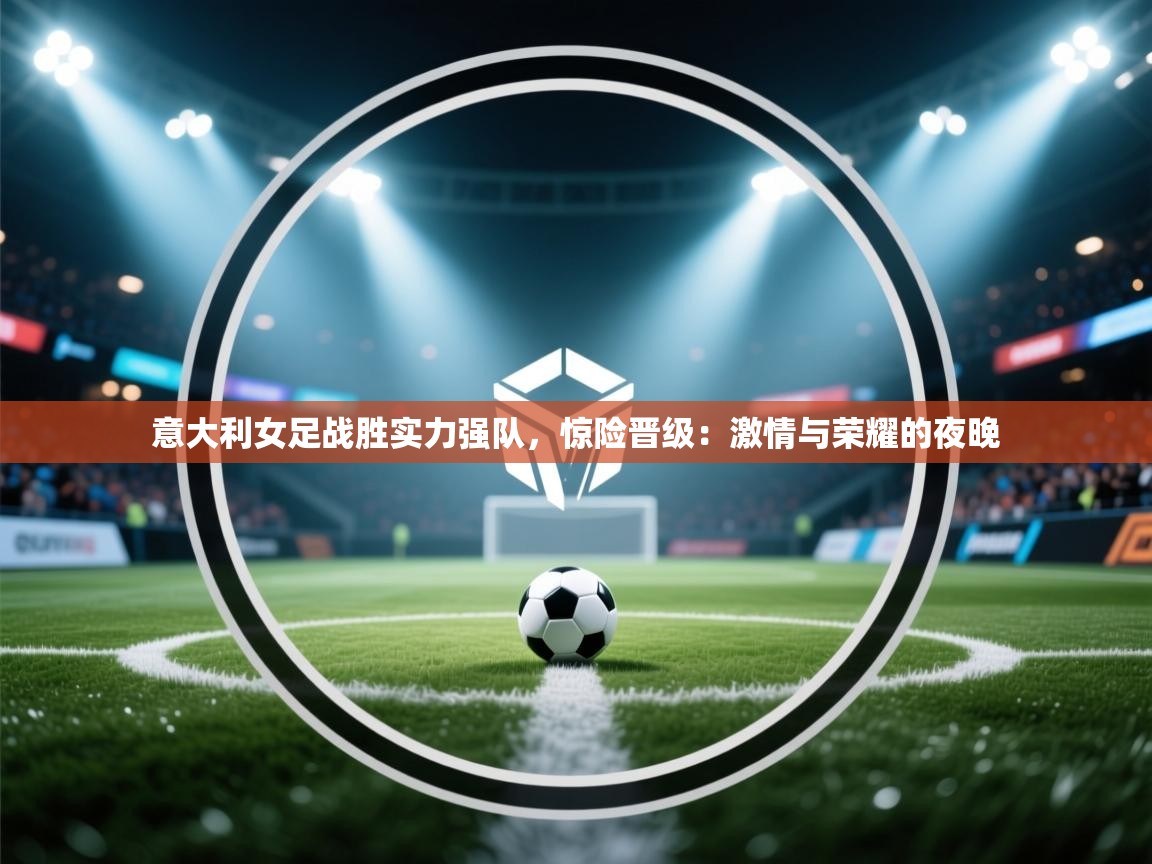 开云体育赛程表查询-意大利女足战胜实力强队，惊险晋级：激情与荣耀的夜晚  第3张