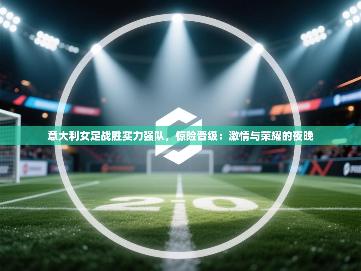 开云体育赛程表查询-意大利女足战胜实力强队，惊险晋级：激情与荣耀的夜晚  第4张